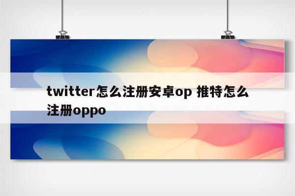 twitter怎么注册安卓op 推特怎么注册oppo