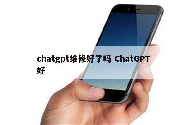 chatgpt维修好了吗 ChatGPT好