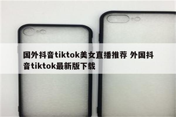 国外抖音tiktok美女直播推荐 外国抖音tiktok最新版下载