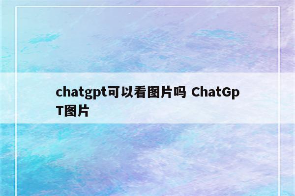 chatgpt可以看图片吗 ChatGpT图片