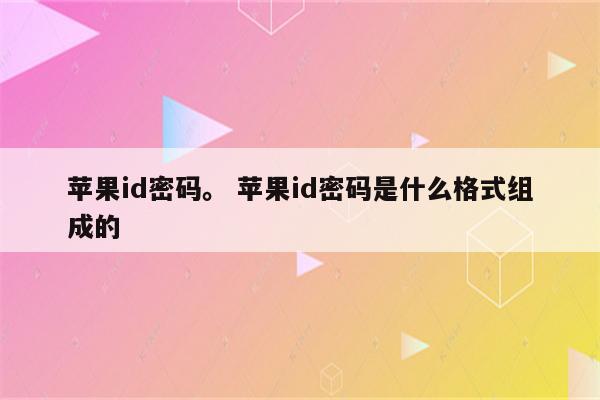 苹果id密码。 苹果id密码是什么格式组成的