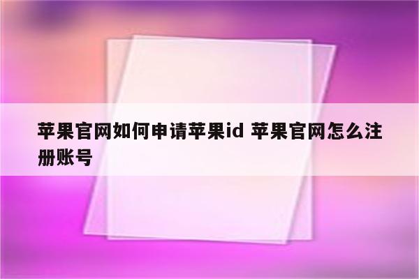 苹果官网如何申请苹果id 苹果官网怎么注册账号