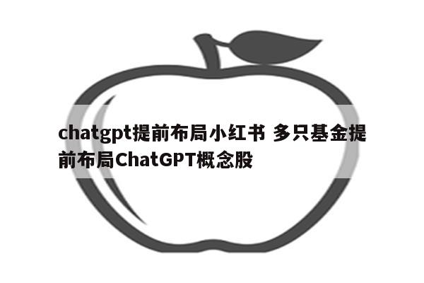 chatgpt提前布局小红书 多只基金提前布局ChatGPT概念股