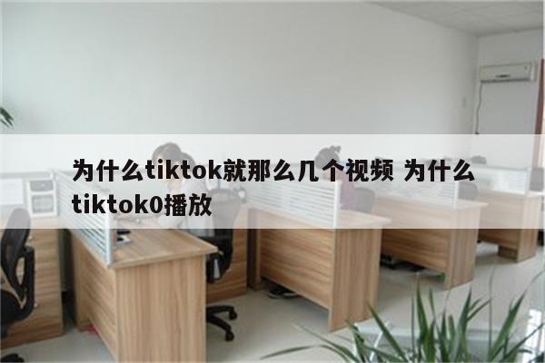 为什么tiktok就那么几个视频 为什么tiktok0播放