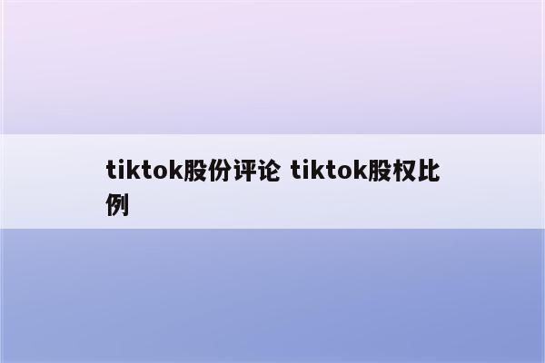 tiktok股份评论 tiktok股权比例