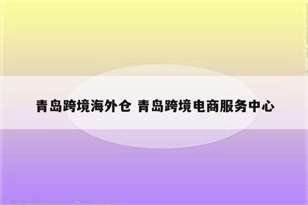 青岛跨境海外仓 青岛跨境电商服务中心