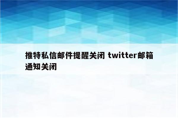 推特私信邮件提醒关闭 twitter邮箱通知关闭