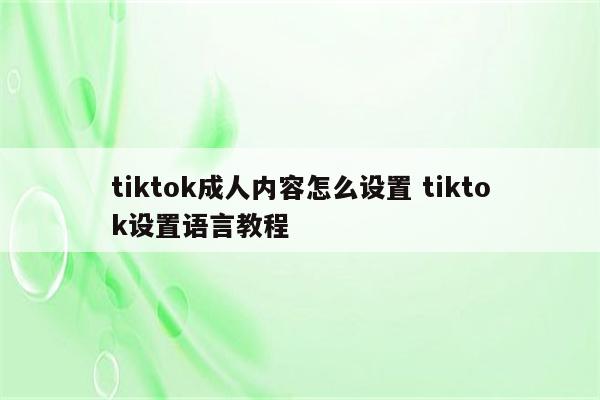 tiktok成人内容怎么设置 tiktok设置语言教程