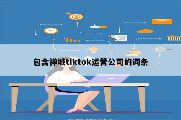 包含禅城tiktok运营公司的词条