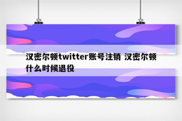 汉密尔顿twitter账号注销 汉密尔顿什么时候退役