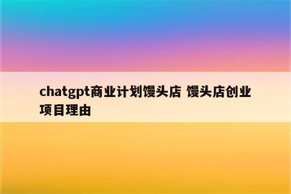 chatgpt商业计划馒头店 馒头店创业项目理由