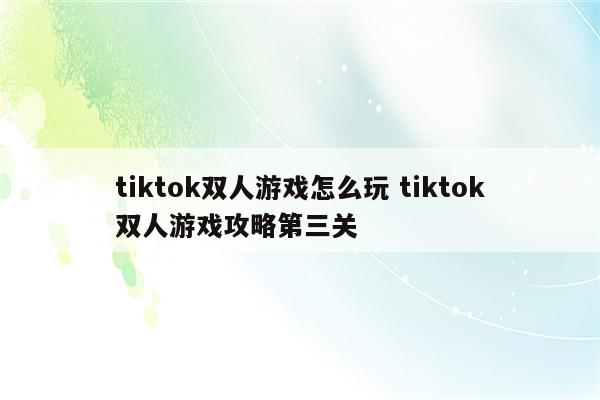 tiktok双人游戏怎么玩 tiktok双人游戏攻略第三关