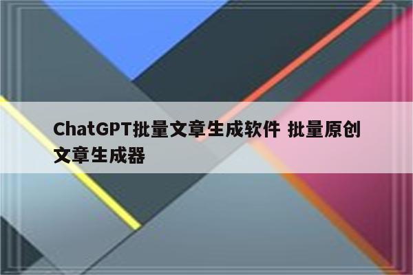 ChatGPT批量文章生成软件 批量原创文章生成器