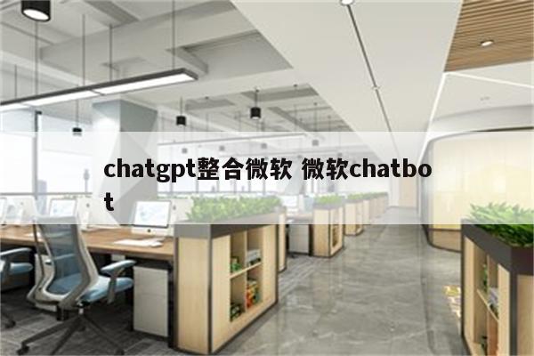 chatgpt整合微软 微软chatbot