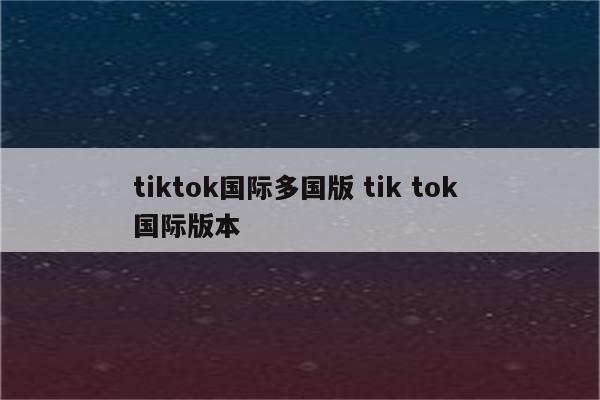 tiktok国际多国版 tik tok 国际版本