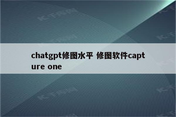 chatgpt修图水平 修图软件capture one