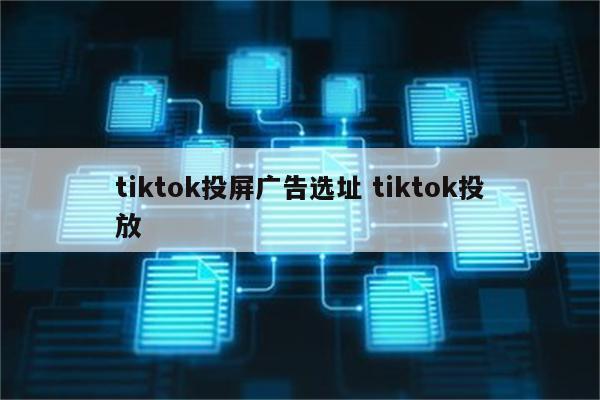 tiktok投屏广告选址 tiktok投放