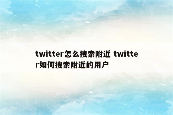 twitter怎么搜索附近 twitter如何搜索附近的用户