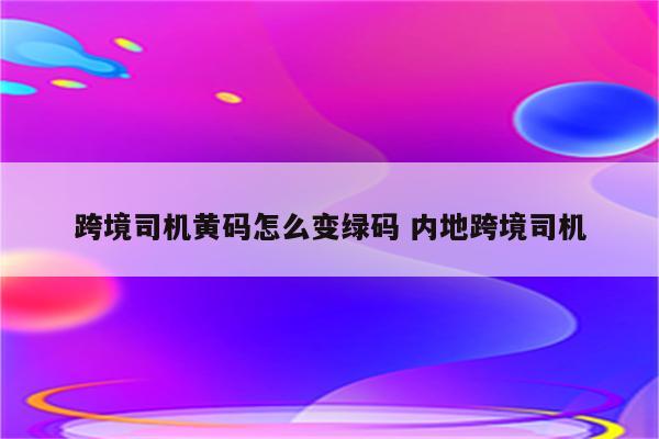 跨境司机黄码怎么变绿码 内地跨境司机