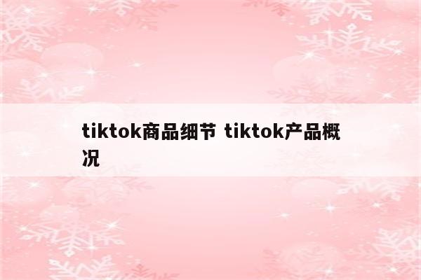 tiktok商品细节 tiktok产品概况