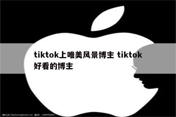 tiktok上唯美风景博主 tiktok好看的博主