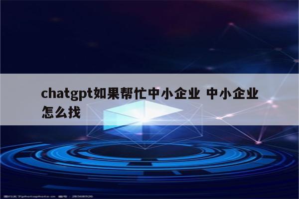 chatgpt如果帮忙中小企业 中小企业怎么找