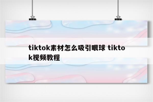 tiktok素材怎么吸引眼球 tiktok视频教程