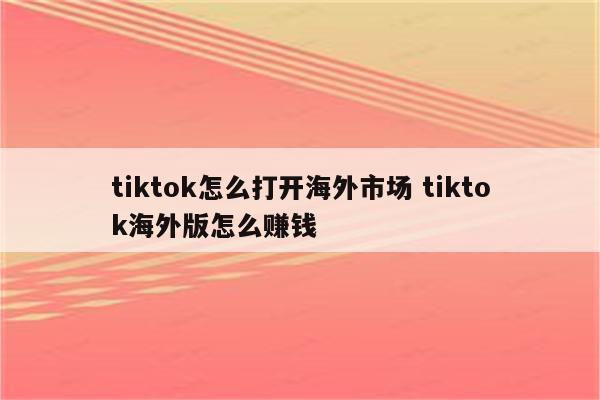 tiktok怎么打开海外市场 tiktok海外版怎么赚钱