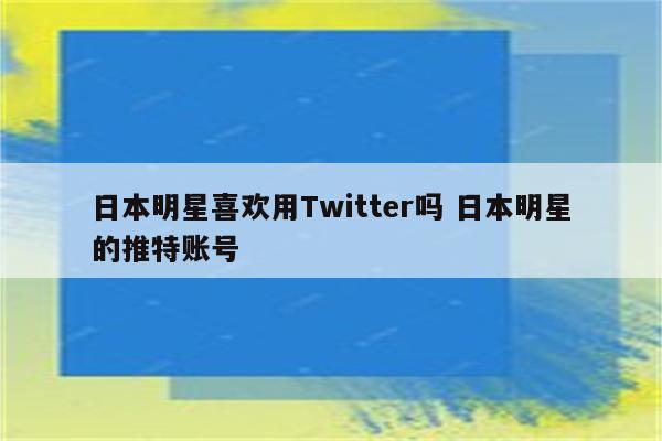 日本明星喜欢用Twitter吗 日本明星的推特账号