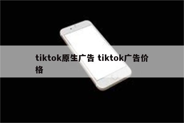 tiktok原生广告 tiktok广告价格