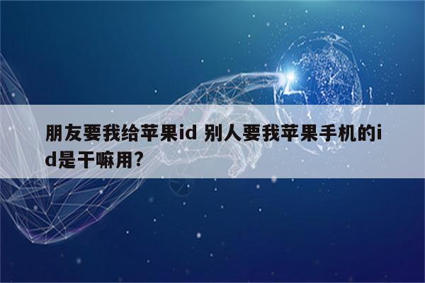 朋友要我给苹果id 别人要我苹果手机的id是干嘛用?