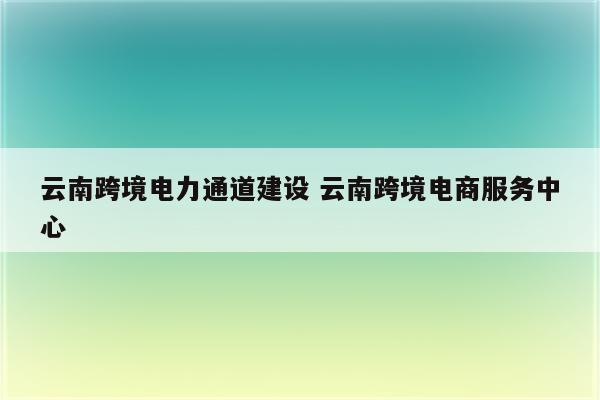 云南跨境电力通道建设 云南跨境电商服务中心