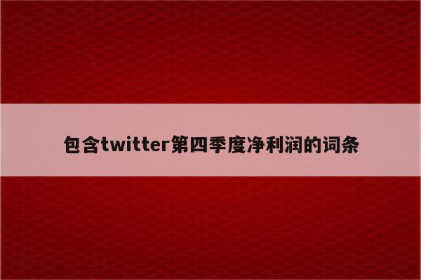 包含twitter第四季度净利润的词条