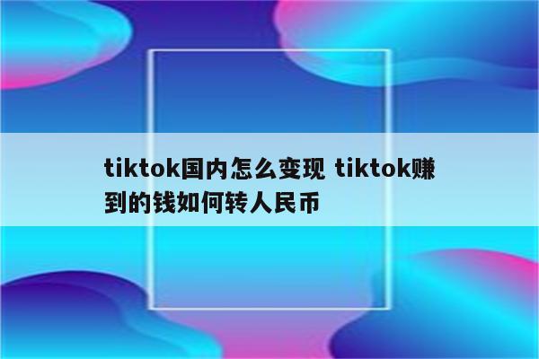 tiktok国内怎么变现 tiktok赚到的钱如何转人民币