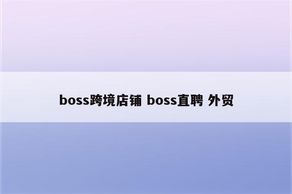 boss跨境店铺 boss直聘 外贸