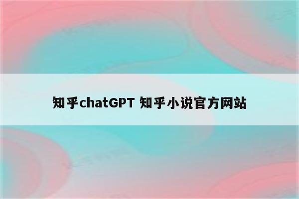 知乎chatGPT 知乎小说官方网站