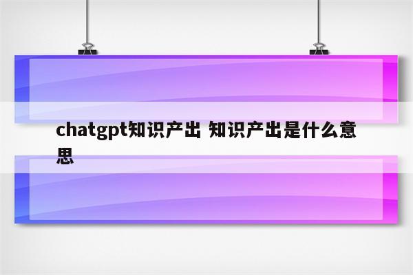 chatgpt知识产出 知识产出是什么意思