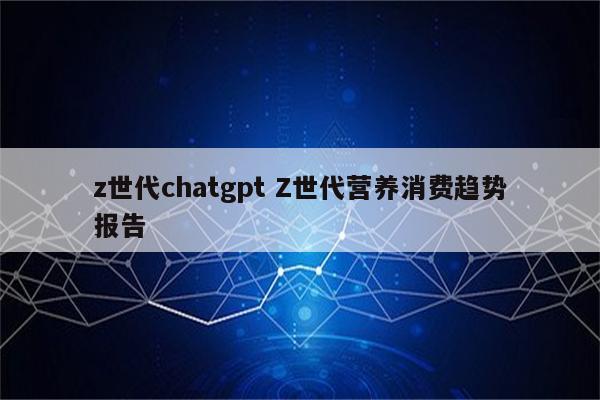 z世代chatgpt Z世代营养消费趋势报告