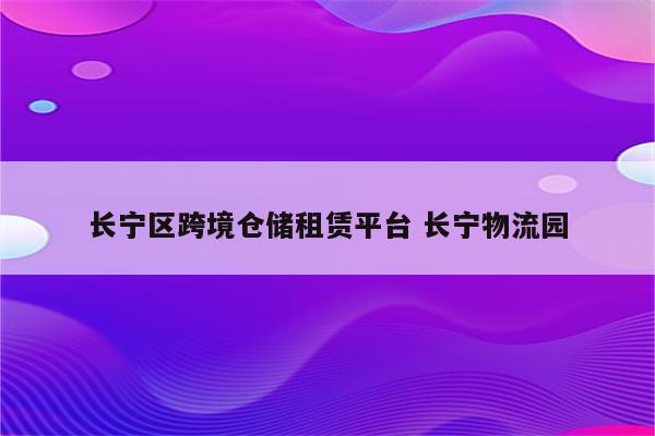 长宁区跨境仓储租赁平台 长宁物流园