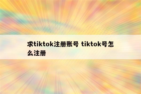 求tiktok注册账号 tiktok号怎么注册