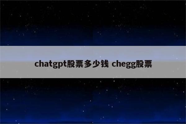 chatgpt股票多少钱 chegg股票