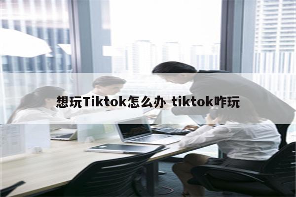 想玩Tiktok怎么办 tiktok咋玩