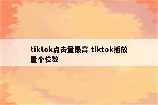 tiktok点击量最高 tiktok播放量个位数