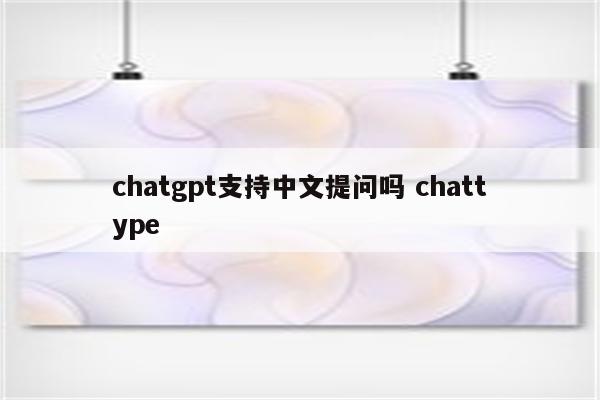 chatgpt支持中文提问吗 chattype