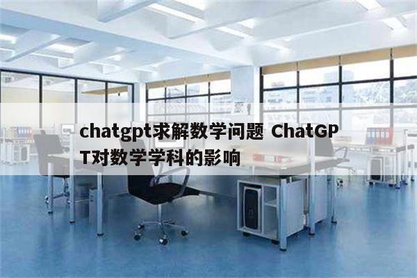 chatgpt求解数学问题 ChatGPT对数学学科的影响