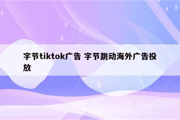 字节tiktok广告 字节跳动海外广告投放