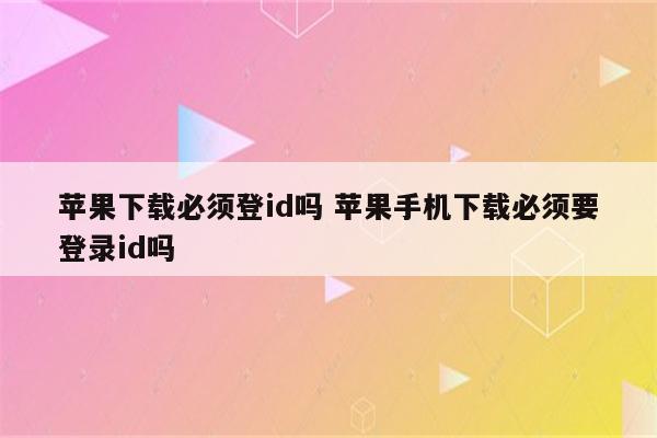 苹果下载必须登id吗 苹果手机下载必须要登录id吗