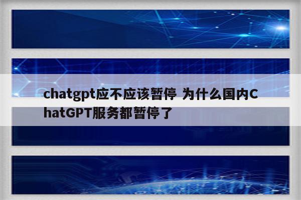 chatgpt应不应该暂停 为什么国内ChatGPT服务都暂停了