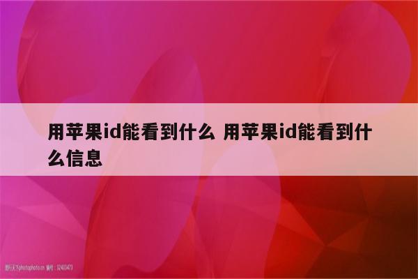 用苹果id能看到什么 用苹果id能看到什么信息