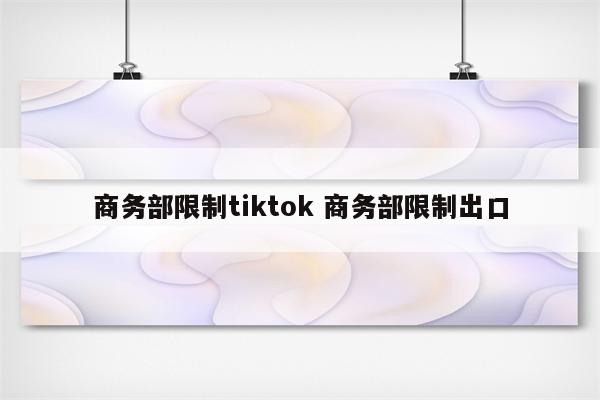 商务部限制tiktok 商务部限制出口